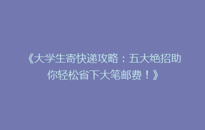 《大学生寄快递攻略：五大绝招助你轻松省下大笔邮费！》
