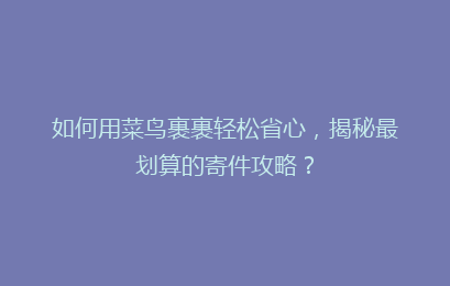 如何用菜鸟裹裹轻松省心，揭秘最划算的寄件攻略？
