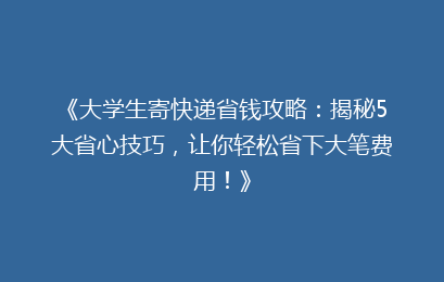 《大学生寄快递省钱攻略：揭秘5大省心技巧，让你轻松省下大笔费用！》