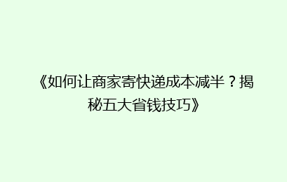 《如何让商家寄快递成本减半？揭秘五大省钱技巧》
