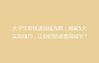 大学生寄快递省钱攻略：揭秘5大实用技巧，让你的快递费用减半！