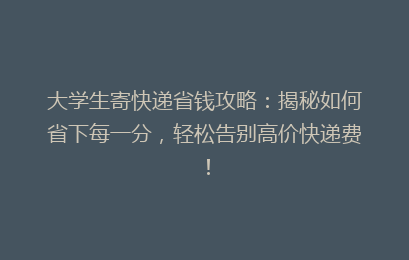 大学生寄快递省钱攻略：揭秘如何省下每一分，轻松告别高价快递费！
