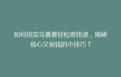 如何用菜鸟裹裹轻松寄快递，揭秘省心又省钱的小技巧？