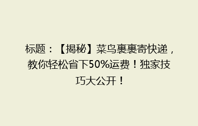 标题：【揭秘】菜鸟裹裹寄快递，教你轻松省下50%运费！独家技巧大公开！