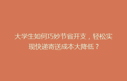 大学生如何巧妙节省开支，轻松实现快递寄送成本大降低？