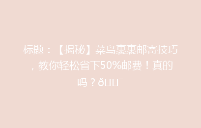 标题：【揭秘】菜鸟裹裹邮寄技巧，教你轻松省下50%邮费！真的吗？🎯