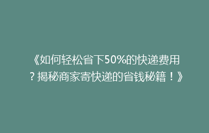 《如何轻松省下50%的快递费用？揭秘商家寄快递的省钱秘籍！》
