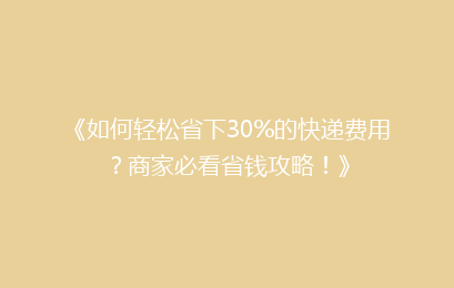 《如何轻松省下30%的快递费用？商家必看省钱攻略！》