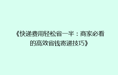 《快递费用轻松省一半：商家必看的高效省钱寄递技巧》