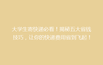 大学生寄快递必看！揭秘五大省钱技巧，让你的快递费用省到飞起！