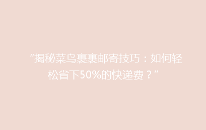 “揭秘菜鸟裹裹邮寄技巧：如何轻松省下50%的快递费？”