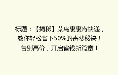 标题：【揭秘】菜鸟裹裹寄快递，教你轻松省下50%的寄费秘诀！告别高价，开启省钱新篇章！