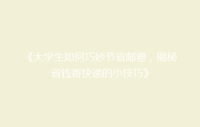 《大学生如何巧妙节省邮费，揭秘省钱寄快递的小技巧》