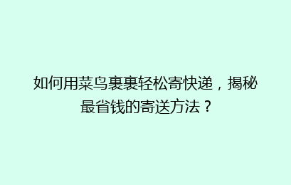 如何用菜鸟裹裹轻松寄快递，揭秘最省钱的寄送方法？