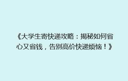 《大学生寄快递攻略:揭秘如何省心又省钱,告别高价快递烦恼!》