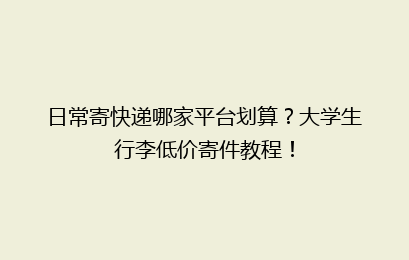 日常寄快递哪家平台划算？大学生行李低价寄件教程！