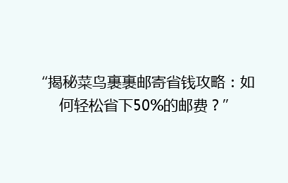 “揭秘菜鸟裹裹邮寄省钱攻略：如何轻松省下50%的邮费？”