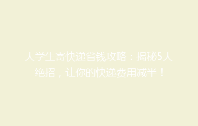 大学生寄快递省钱攻略：揭秘5大绝招，让你的快递费用减半！