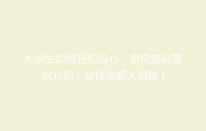 大学生如何轻松省心，寄快递只需这几招，省钱攻略大揭秘！