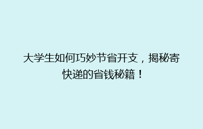 大学生如何巧妙节省开支，揭秘寄快递的省钱秘籍！