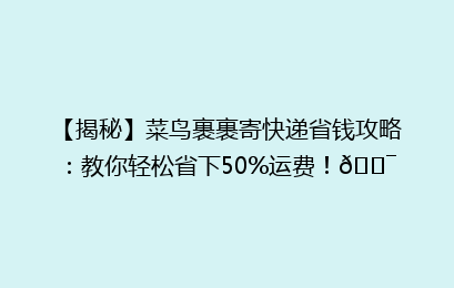 【揭秘】菜鸟裹裹寄快递省钱攻略:教你轻松省下50%运费!🎯