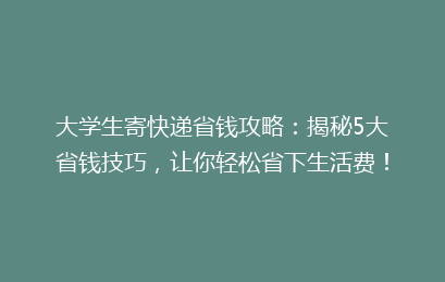 大学生寄快递省钱攻略：揭秘5大省钱技巧，让你轻松省下生活费！