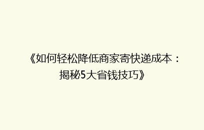 《如何轻松降低商家寄快递成本：揭秘5大省钱技巧》