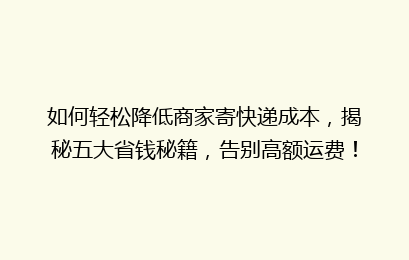 如何轻松降低商家寄快递成本，揭秘五大省钱秘籍，告别高额运费！
