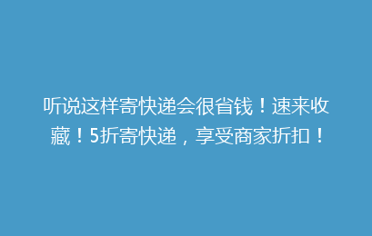 听说这样寄快递会很省钱！速来收藏！5折寄快递，享受商家折扣！