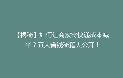 【揭秘】如何让商家寄快递成本减半？五大省钱秘籍大公开！
