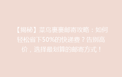 【揭秘】菜鸟裹裹邮寄攻略：如何轻松省下50%的快递费？告别高价，选择最划算的邮寄方式！