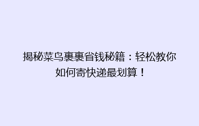 揭秘菜鸟裹裹省钱秘籍：轻松教你如何寄快递最划算！