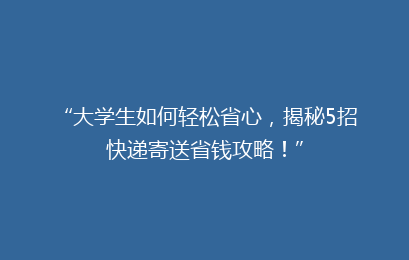 “大学生如何轻松省心,揭秘5招快递寄送省钱攻略!”