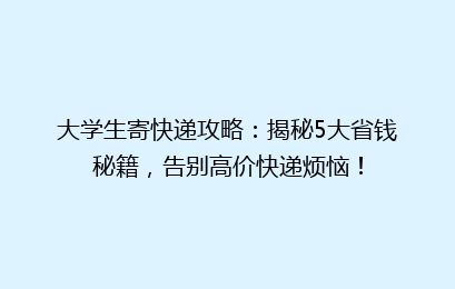 大学生寄快递攻略：揭秘5大省钱秘籍，告别高价快递烦恼！