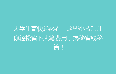 大学生寄快递必看！这些小技巧让你轻松省下大笔费用，揭秘省钱秘籍！