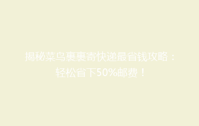 揭秘菜鸟裹裹寄快递最省钱攻略:轻松省下50%邮费!