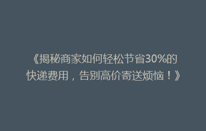 《揭秘商家如何轻松节省30%的快递费用，告别高价寄送烦恼！》
