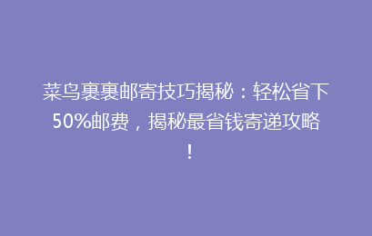 菜鸟裹裹邮寄技巧揭秘：轻松省下50%邮费，揭秘最省钱寄递攻略！