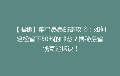 【揭秘】菜鸟裹裹邮寄攻略：如何轻松省下50%的邮费？揭秘最省钱寄递秘诀！