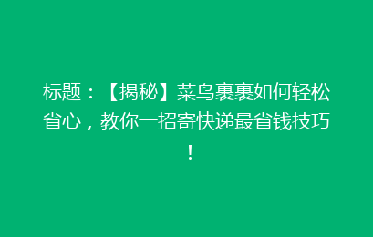 标题：【揭秘】菜鸟裹裹如何轻松省心，教你一招寄快递最省钱技巧！