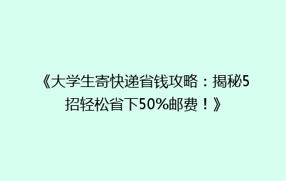 《大学生寄快递省钱攻略:揭秘5招轻松省下50%邮费!》