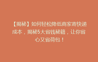 【揭秘】如何轻松降低商家寄快递成本，揭秘5大省钱秘籍，让你省心又省荷包！