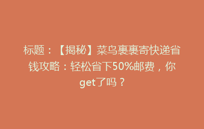 标题：【揭秘】菜鸟裹裹寄快递省钱攻略：轻松省下50%邮费，你get了吗？