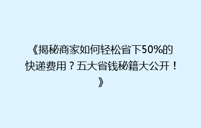 《揭秘商家如何轻松省下50%的快递费用？五大省钱秘籍大公开！》