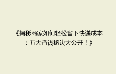 《揭秘商家如何轻松省下快递成本：五大省钱秘诀大公开！》