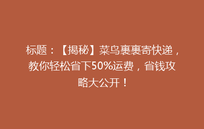 标题：【揭秘】菜鸟裹裹寄快递，教你轻松省下50%运费，省钱攻略大公开！