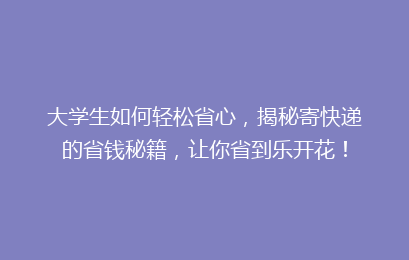 大学生如何轻松省心，揭秘寄快递的省钱秘籍，让你省到乐开花！