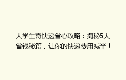 大学生寄快递省心攻略：揭秘5大省钱秘籍，让你的快递费用减半！