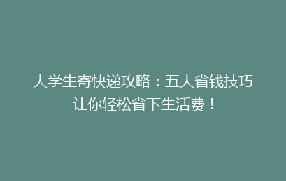 大学生寄快递攻略：五大省钱技巧让你轻松省下生活费！