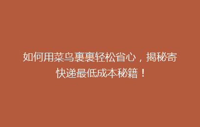 如何用菜鸟裹裹轻松省心，揭秘寄快递最低成本秘籍！